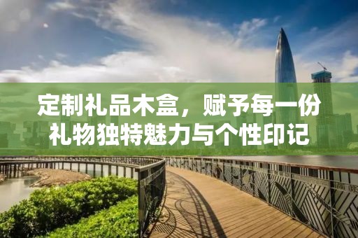 定制礼品木盒，赋予每一份礼物独特魅力与个性印记